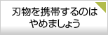 刃物を携帯するのはやめましょう