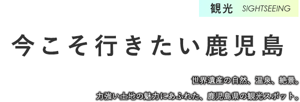 観光　今こそ行きたい鹿児島　世界遺産の自然、温泉、絶景。力強い土地の魅力にあふれた、鹿児島県の観光スポット。