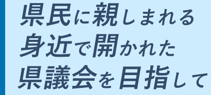 県民に親しまれる身近で開かれた県議会を目指して